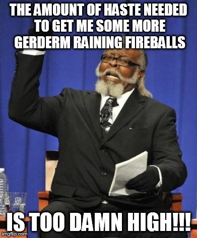 THE AMOUNT OF HASTE NEEDED TO GET ME SOME MORE GERDERM RAINING FIREBALLS IS TOO DAMN HIGH!!! | image tagged in haste too high | made w/ Imgflip meme maker