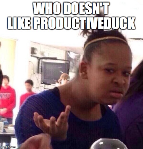 Black Girl Wat | WHO DOESN'T LIKE PRODUCTIVEDUCK | image tagged in memes,black girl wat | made w/ Imgflip meme maker