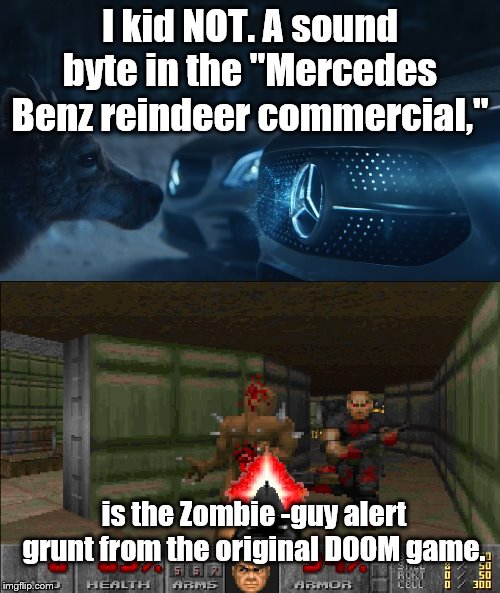 Does this belong in "fun" or gaming" stream? | I kid NOT. A sound byte in the "Mercedes Benz reindeer commercial,"; is the Zombie -guy alert grunt from the original DOOM game. | image tagged in doom,commercial,mercedes | made w/ Imgflip meme maker