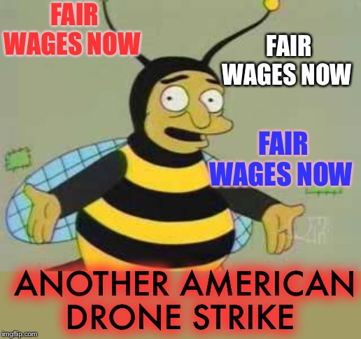 Droning on .. | FAIR WAGES NOW; FAIR WAGES NOW; FAIR WAGES NOW; ANOTHER AMERICAN DRONE STRIKE | image tagged in bumblebee man,'murica,drone strike,soleimani | made w/ Imgflip meme maker