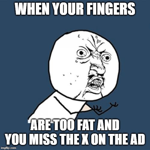 Y U No | WHEN YOUR FINGERS; ARE TOO FAT AND YOU MISS THE X ON THE AD | image tagged in memes,y u no | made w/ Imgflip meme maker