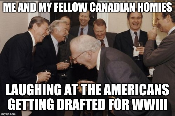 Born and raised. | ME AND MY FELLOW CANADIAN HOMIES; LAUGHING AT THE AMERICANS GETTING DRAFTED FOR WWIII | image tagged in memes,laughing men in suits,wwiii,ww3,draft,military | made w/ Imgflip meme maker