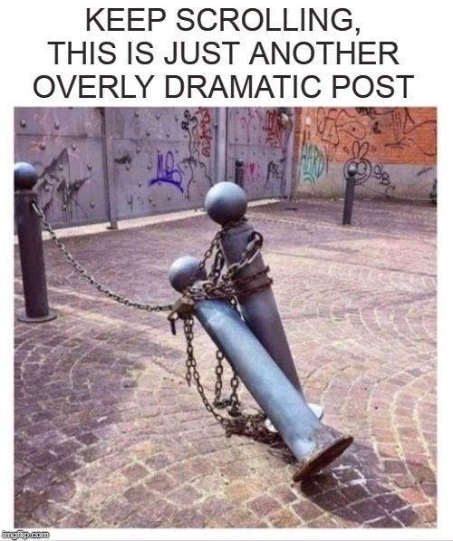 Tragedy in Chains | KEEP SCROLLING, THIS IS JUST ANOTHER OVERLY DRAMATIC POST | image tagged in memes,overly dramatic post,posts,facebook,berlin,wall | made w/ Imgflip meme maker