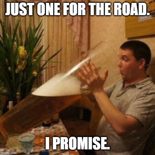 JUST ONE FOR THE ROAD. I PROMISE. | image tagged in beer | made w/ Imgflip meme maker