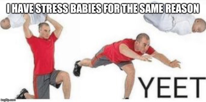yeet baby | I HAVE STRESS BABIES FOR THE SAME REASON | image tagged in yeet baby | made w/ Imgflip meme maker