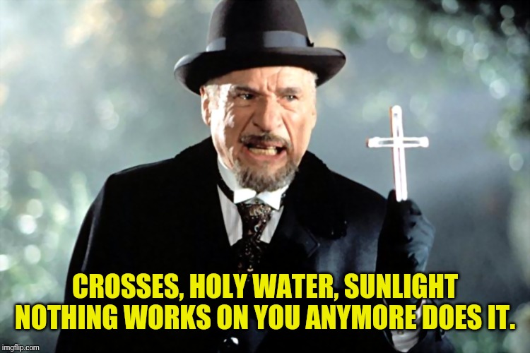 CROSSES, HOLY WATER, SUNLIGHT NOTHING WORKS ON YOU ANYMORE DOES IT. | image tagged in come back,insults | made w/ Imgflip meme maker
