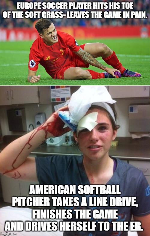 Soccer players are snowflakes | EUROPE SOCCER PLAYER HITS HIS TOE OF THE SOFT GRASS- LEAVES THE GAME IN PAIN. AMERICAN SOFTBALL PITCHER TAKES A LINE DRIVE, FINISHES THE GAME AND DRIVES HERSELF TO THE ER. | image tagged in softball,snowflacks,soccer,football,pain,blood | made w/ Imgflip meme maker