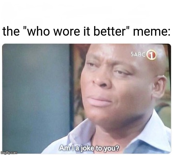 Am I a joke to you | the "who wore it better" meme: | image tagged in am i a joke to you | made w/ Imgflip meme maker