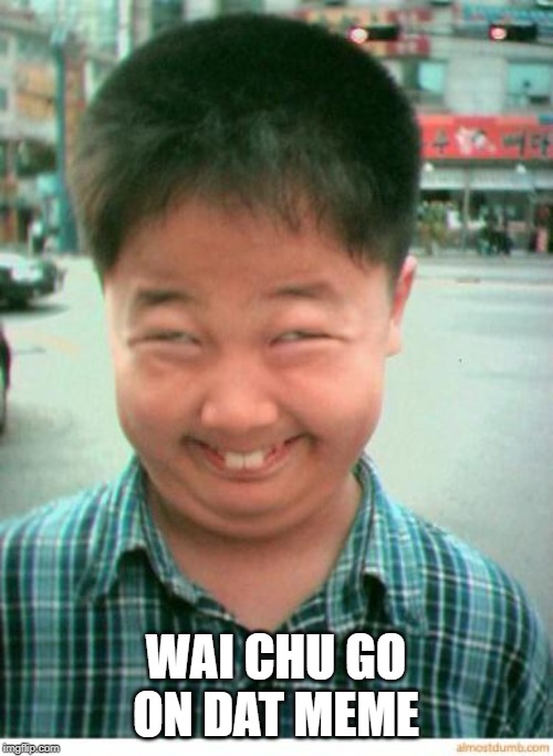 funny asian face | WAI CHU GO ON DAT MEME | image tagged in funny asian face | made w/ Imgflip meme maker
