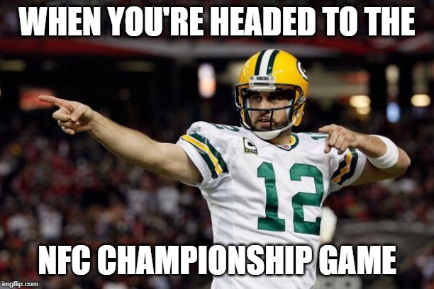 Aaron Rodgers | WHEN YOU'RE HEADED TO THE; NFC CHAMPIONSHIP GAME | image tagged in aaron rodgers | made w/ Imgflip meme maker