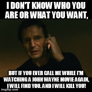 Liam Neeson Taken Meme | I DON'T KNOW WHO YOU ARE OR WHAT YOU WANT, BUT IF YOU EVER CALL ME WHILE I'M WATCHING A JOHN WAYNE MOVIE AGAIN, I WILL FIND YOU. AND I WILL  | image tagged in memes,liam neeson taken | made w/ Imgflip meme maker