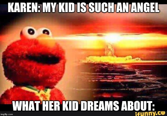 elmo-world | KAREN: MY KID IS SUCH AN ANGEL; WHAT HER KID DREAMS ABOUT: | image tagged in elmo-world | made w/ Imgflip meme maker