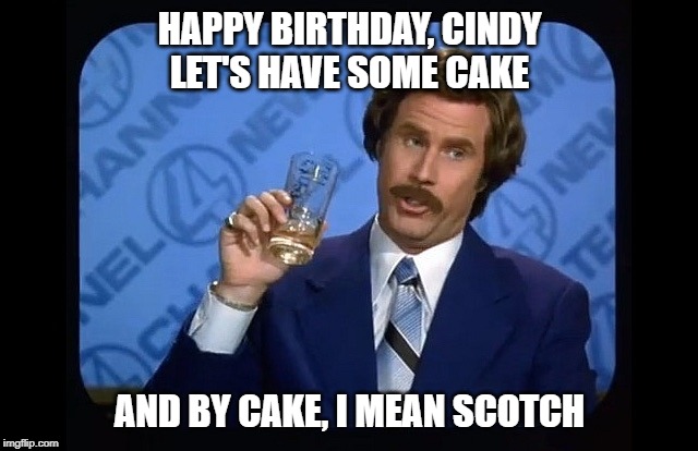 Ron burgundy | HAPPY BIRTHDAY, CINDY
LET'S HAVE SOME CAKE; AND BY CAKE, I MEAN SCOTCH | image tagged in ron burgundy | made w/ Imgflip meme maker