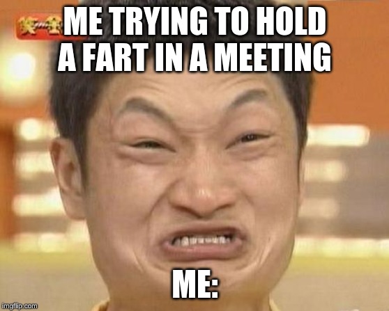 Impossibru Guy Original | ME TRYING TO HOLD A FART IN A MEETING; ME: | image tagged in memes,impossibru guy original | made w/ Imgflip meme maker