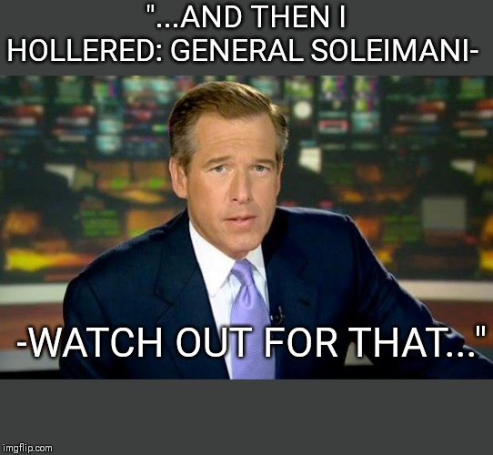 Brian Williams Was There | "...AND THEN I HOLLERED: GENERAL SOLEIMANI-; -WATCH OUT FOR THAT..." | image tagged in memes,brian williams was there | made w/ Imgflip meme maker