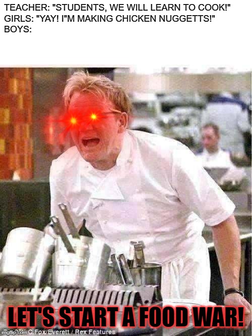 Chef Gordon Ramsay | TEACHER: "STUDENTS, WE WILL LEARN TO COOK!"
GIRLS: "YAY! I"M MAKING CHICKEN NUGGETTS!"
BOYS:; LET'S START A FOOD WAR! | image tagged in memes,chef gordon ramsay | made w/ Imgflip meme maker