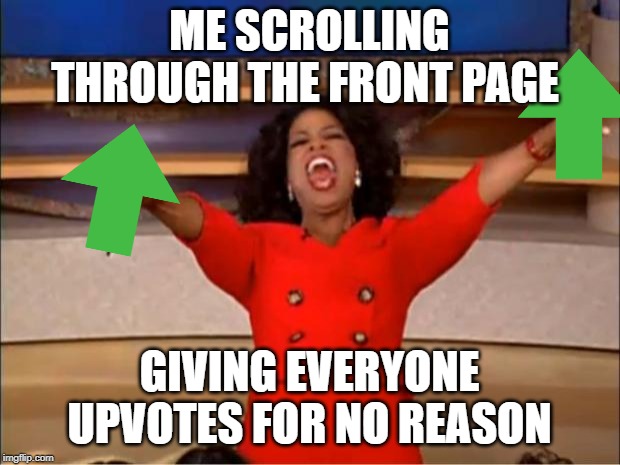 Oprah You Get A | ME SCROLLING THROUGH THE FRONT PAGE; GIVING EVERYONE UPVOTES FOR NO REASON | image tagged in memes,oprah you get a | made w/ Imgflip meme maker