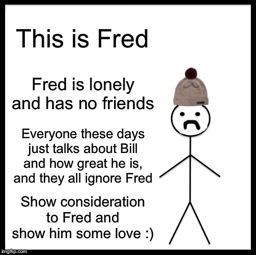 Be Like Fred | This is Fred; Fred is lonely and has no friends; Everyone these days just talks about Bill and how great he is, and they all ignore Fred; Show consideration to Fred and show him some love :) | image tagged in memes,be like bill,funny,funny memes,be like fred | made w/ Imgflip meme maker