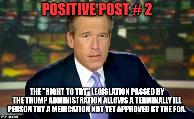 Brian Williams Was There | POSITIVE POST # 2; THE "RIGHT TO TRY" LEGISLATION PASSED BY THE TRUMP ADMINISTRATION ALLOWS A TERMINALLY ILL PERSON TRY A MEDICATION NOT YET APPROVED BY THE FDA. | image tagged in memes,brian williams was there | made w/ Imgflip meme maker