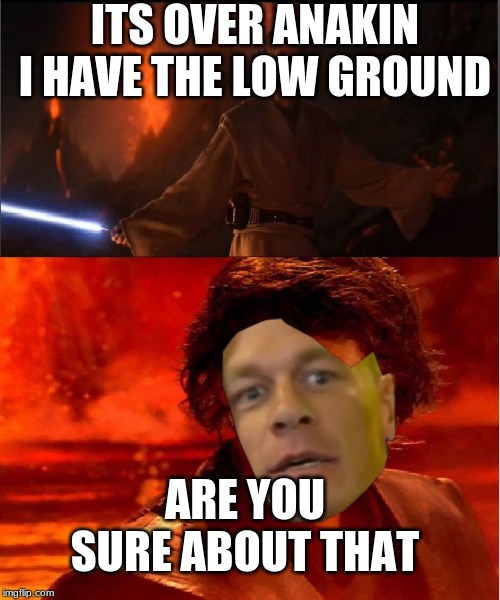 John Cenakin | ITS OVER ANAKIN I HAVE THE LOW GROUND; ARE YOU SURE ABOUT THAT | image tagged in high ground | made w/ Imgflip meme maker