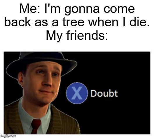 This is an inside joke in my friend group. | Me: I'm gonna come back as a tree when I die.
My friends: | image tagged in press x to doubt with space,tree,die,when i die,boi | made w/ Imgflip meme maker