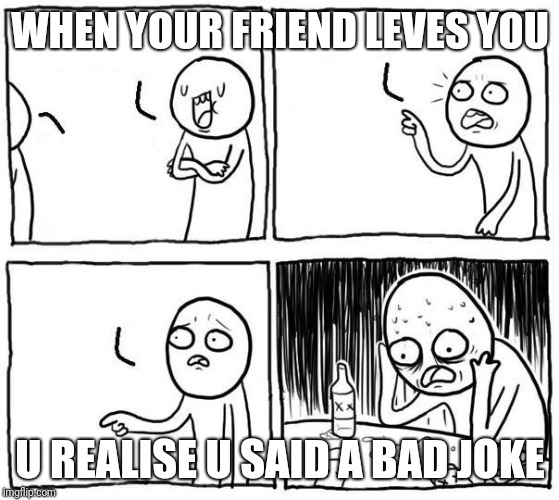 but...i... | WHEN YOUR FRIEND LEVES YOU; U REALISE U SAID A BAD JOKE | image tagged in buti | made w/ Imgflip meme maker