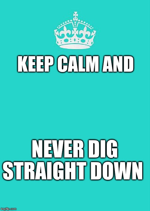 Keep Calm And Carry On Aqua | KEEP CALM AND; NEVER DIG STRAIGHT DOWN | image tagged in memes,keep calm and carry on aqua | made w/ Imgflip meme maker