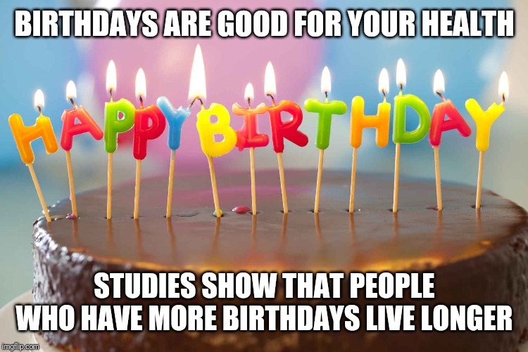 Its my B-day!!! | BIRTHDAYS ARE GOOD FOR YOUR HEALTH; STUDIES SHOW THAT PEOPLE WHO HAVE MORE BIRTHDAYS LIVE LONGER | image tagged in birthday cake,funny memes,memes,quotes,funny quotes | made w/ Imgflip meme maker