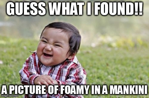 Evil Toddler Meme | GUESS WHAT I FOUND!! A PICTURE OF FOAMY IN A MANKINI | image tagged in memes,evil toddler | made w/ Imgflip meme maker