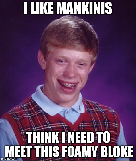 Bad Luck Brian Meme | I LIKE MANKINIS THINK I NEED TO MEET THIS FOAMY BLOKE | image tagged in memes,bad luck brian | made w/ Imgflip meme maker