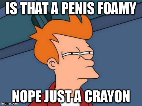 Futurama Fry Meme | IS THAT A PENIS FOAMY NOPE JUST A CRAYON | image tagged in memes,futurama fry | made w/ Imgflip meme maker