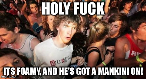 Sudden Clarity Clarence Meme | HOLY F**K ITS FOAMY, AND HE'S GOT A MANKINI ON! | image tagged in memes,sudden clarity clarence | made w/ Imgflip meme maker