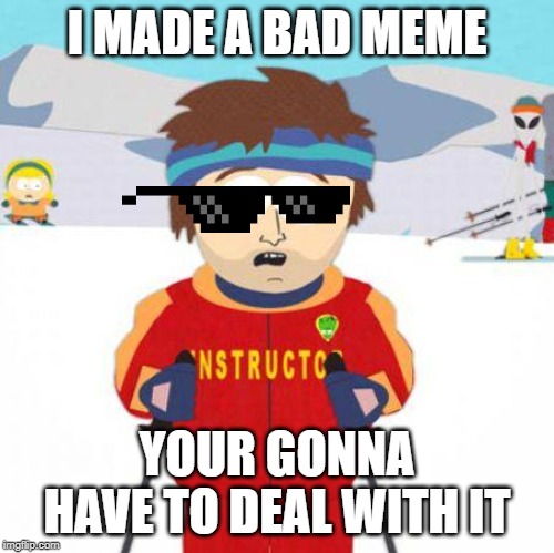 You're gonna have a bad time | I MADE A BAD MEME; YOUR GONNA HAVE TO DEAL WITH IT | image tagged in you're gonna have a bad time | made w/ Imgflip meme maker