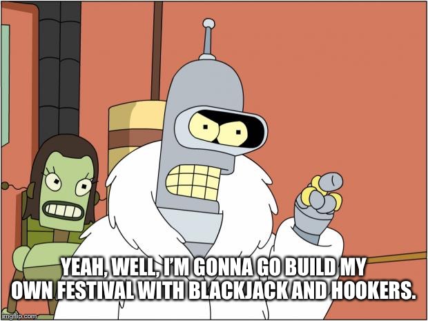 Bender | YEAH, WELL, I’M GONNA GO BUILD MY OWN FESTIVAL WITH BLACKJACK AND HOOKERS. | image tagged in memes,bender | made w/ Imgflip meme maker
