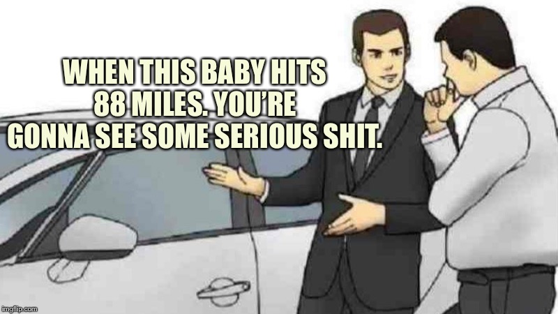 Car Salesman Slaps Roof Of Car | WHEN THIS BABY HITS 88 MILES. YOU’RE GONNA SEE SOME SERIOUS SHIT. | image tagged in memes,car salesman slaps roof of car | made w/ Imgflip meme maker