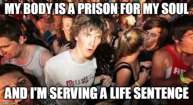Sudden Clarity Clarence | MY BODY IS A PRISON FOR MY SOUL; AND I'M SERVING A LIFE SENTENCE | image tagged in memes,sudden clarity clarence,soul,souls,body,prison | made w/ Imgflip meme maker