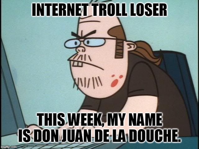 Internet Troll | INTERNET TROLL LOSER; THIS WEEK, MY NAME IS DON JUAN DE LA DOUCHE. | image tagged in internet troll | made w/ Imgflip meme maker