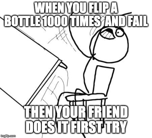 Table Flip Guy | WHEN YOU FLIP A BOTTLE 1000 TIMES  AND FAIL; THEN YOUR FRIEND DOES IT FIRST TRY | image tagged in memes,table flip guy | made w/ Imgflip meme maker