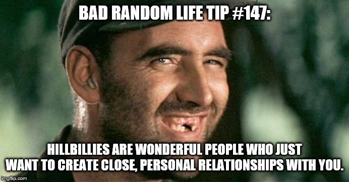 Deliverance HIllbilly | BAD RANDOM LIFE TIP #147:; HILLBILLIES ARE WONDERFUL PEOPLE WHO JUST WANT TO CREATE CLOSE, PERSONAL RELATIONSHIPS WITH YOU. | image tagged in deliverance hillbilly | made w/ Imgflip meme maker