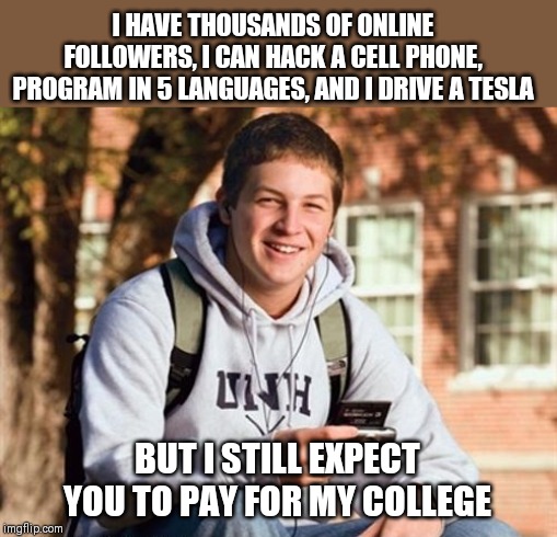 Anyone else getting annoyed with the sense of entitlement college students expect? | I HAVE THOUSANDS OF ONLINE FOLLOWERS, I CAN HACK A CELL PHONE, PROGRAM IN 5 LANGUAGES, AND I DRIVE A TESLA; BUT I STILL EXPECT YOU TO PAY FOR MY COLLEGE | image tagged in college freshman,entitlement,jobless | made w/ Imgflip meme maker