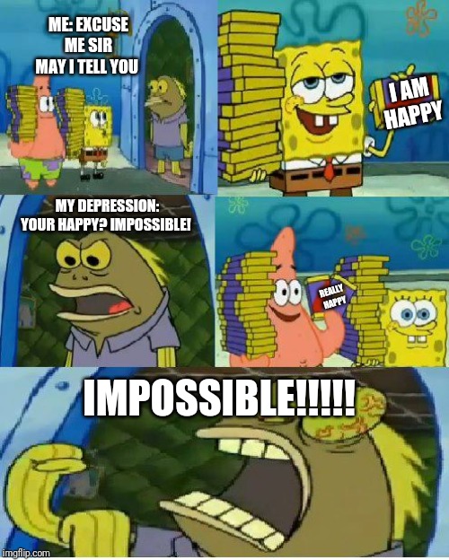 Chocolate Spongebob | ME: EXCUSE ME SIR MAY I TELL YOU; I AM HAPPY; MY DEPRESSION: YOUR HAPPY? IMPOSSIBLE! REALLY HAPPY; IMPOSSIBLE!!!!! | image tagged in memes,chocolate spongebob | made w/ Imgflip meme maker