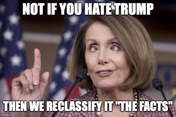 Nancy pelosi | NOT IF YOU HATE TRUMP; THEN WE RECLASSIFY IT "THE FACTS" | image tagged in nancy pelosi | made w/ Imgflip meme maker