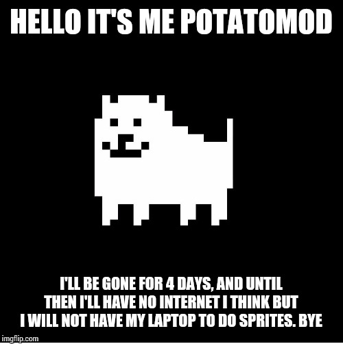 Annoying Dog(undertale) | HELLO IT'S ME POTATOMOD; I'LL BE GONE FOR 4 DAYS, AND UNTIL THEN I'LL HAVE NO INTERNET I THINK BUT I WILL NOT HAVE MY LAPTOP TO DO SPRITES. BYE | image tagged in annoying dogundertale | made w/ Imgflip meme maker