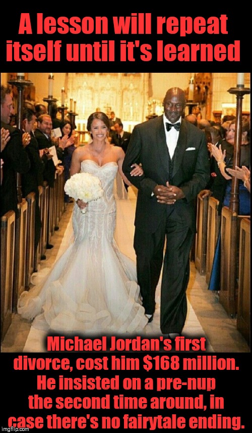LOVE & MARRIAGE | A lesson will repeat itself until it's learned; Michael Jordan's first divorce, cost him $168 million. He insisted on a pre-nup the second time around, in case there's no fairytale ending. | image tagged in michael jordan,show me the money,just divorced,strictly business | made w/ Imgflip meme maker
