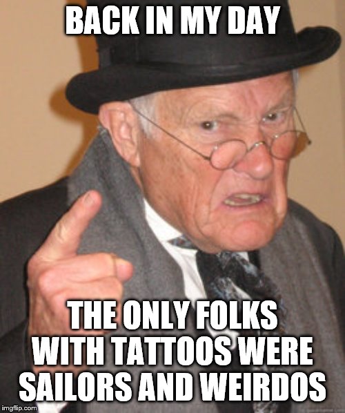 Back In My Day | BACK IN MY DAY; THE ONLY FOLKS WITH TATTOOS WERE SAILORS AND WEIRDOS | image tagged in memes,back in my day | made w/ Imgflip meme maker