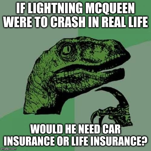 Philosoraptor | IF LIGHTNING MCQUEEN WERE TO CRASH IN REAL LIFE; WOULD HE NEED CAR INSURANCE OR LIFE INSURANCE? | image tagged in memes,philosoraptor,insurance,lightning mcqueen,life insurance,car insurance | made w/ Imgflip meme maker