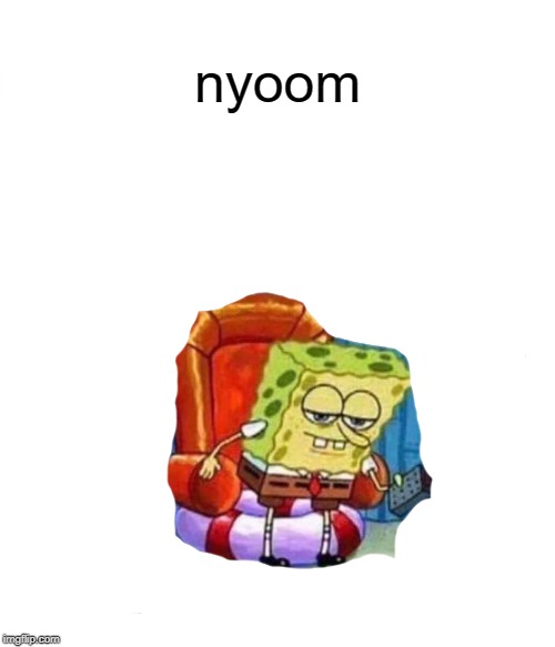 Spongebob Ight Imma Head Out | nyoom | image tagged in memes,spongebob ight imma head out | made w/ Imgflip meme maker