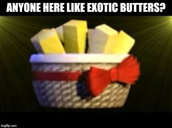 EXOTIC BUTTERS | ANYONE HERE LIKE EXOTIC BUTTERS? | image tagged in exotic butters | made w/ Imgflip meme maker