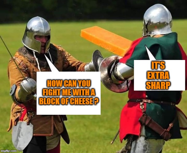 Are You Feta Up With My Memes Yet ? | IT'S EXTRA SHARP; HOW CAN YOU FIGHT ME WITH A BLOCK OF CHEESE ? | image tagged in fight,block,cheese,sharp | made w/ Imgflip meme maker