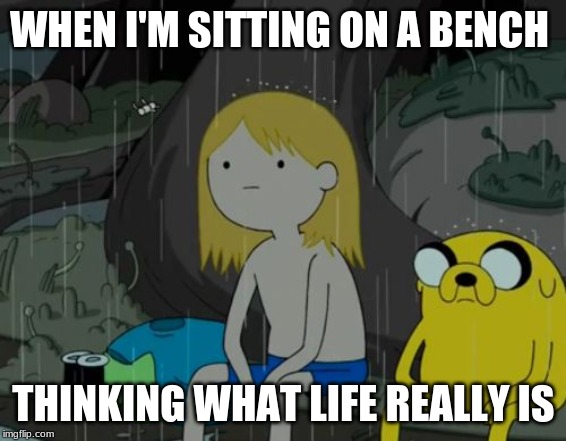Life Sucks | WHEN I'M SITTING ON A BENCH; THINKING WHAT LIFE REALLY IS | image tagged in memes,life sucks | made w/ Imgflip meme maker